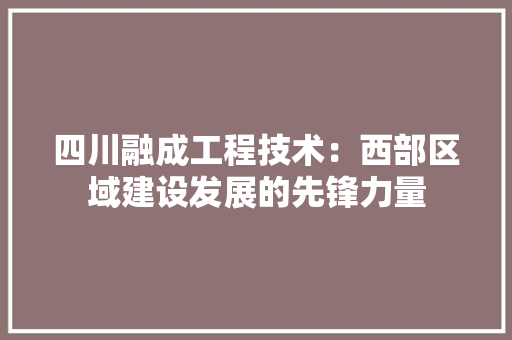 四川融成工程技术：西部区域建设发展的先锋力量