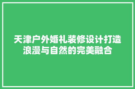 天津户外婚礼装修设计打造浪漫与自然的完美融合