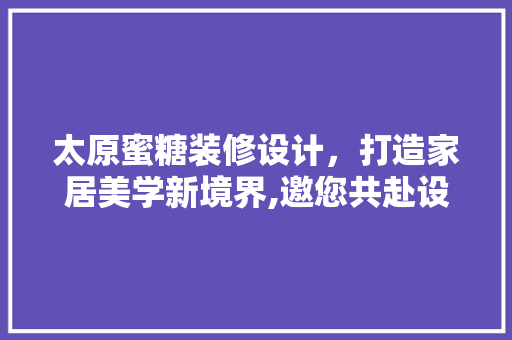 太原蜜糖装修设计，打造家居美学新境界,邀您共赴设计之旅