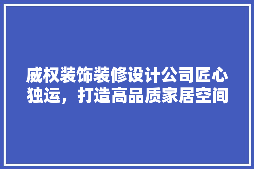 威权装饰装修设计公司匠心独运，打造高品质家居空间