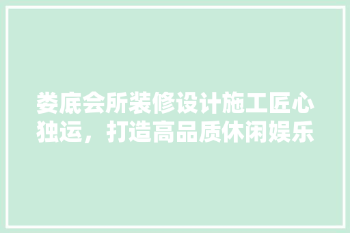 娄底会所装修设计施工匠心独运，打造高品质休闲娱乐空间