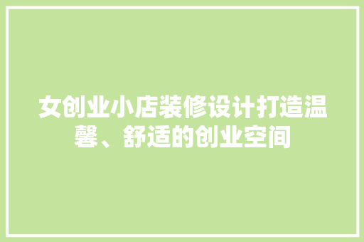 女创业小店装修设计打造温馨、舒适的创业空间