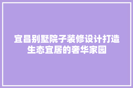 宜昌别墅院子装修设计打造生态宜居的奢华家园