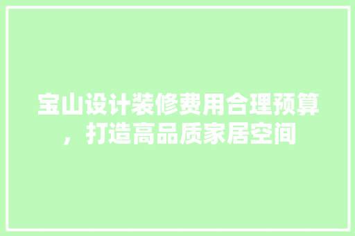 宝山设计装修费用合理预算，打造高品质家居空间
