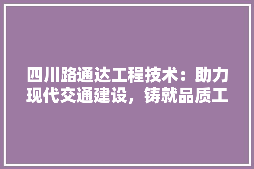 四川路通达工程技术：助力现代交通建设，铸就品质工程新篇章 卧室装修