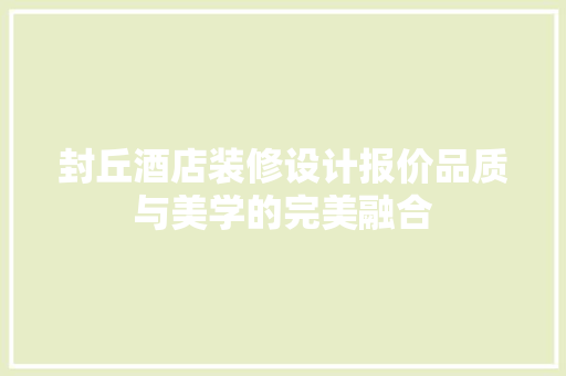 封丘酒店装修设计报价品质与美学的完美融合