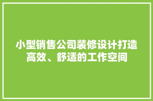 小型销售公司装修设计打造高效、舒适的工作空间