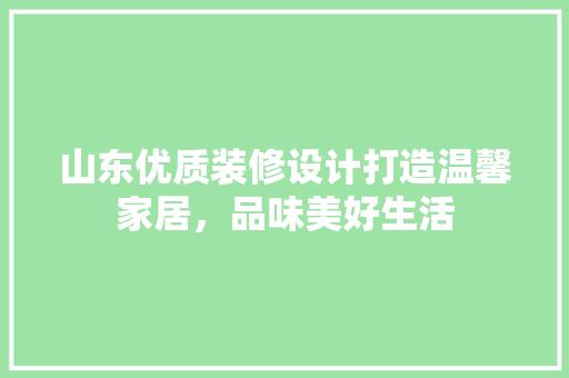 山东优质装修设计打造温馨家居，品味美好生活