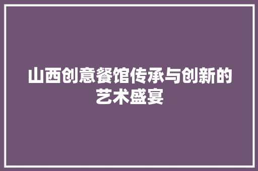 山西创意餐馆传承与创新的艺术盛宴