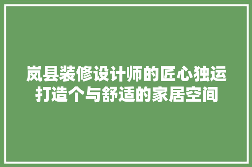 岚县装修设计师的匠心独运打造个与舒适的家居空间