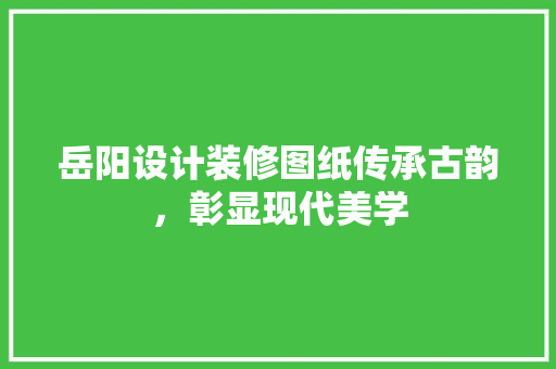 岳阳设计装修图纸传承古韵，彰显现代美学