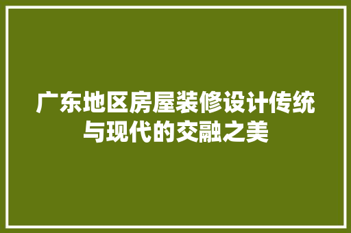 广东地区房屋装修设计传统与现代的交融之美
