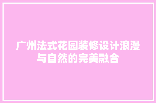 广州法式花园装修设计浪漫与自然的完美融合