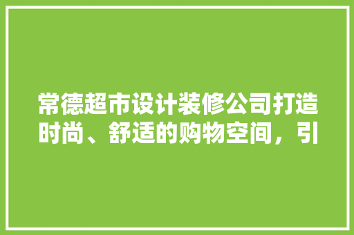 常德超市设计装修公司打造时尚、舒适的购物空间，引领行业潮流