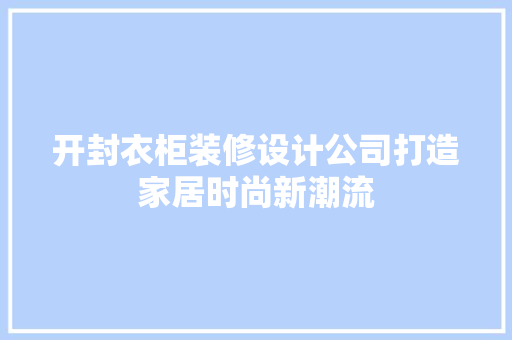 开封衣柜装修设计公司打造家居时尚新潮流
