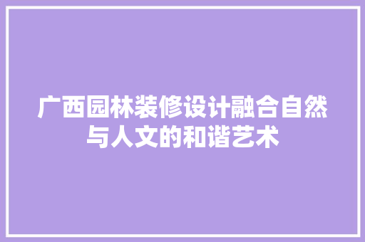 广西园林装修设计融合自然与人文的和谐艺术