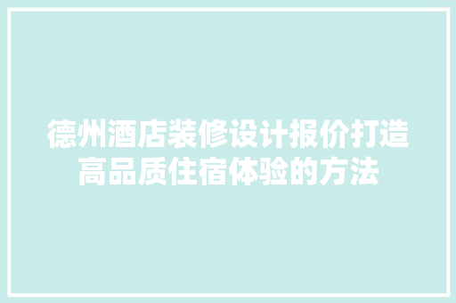 德州酒店装修设计报价打造高品质住宿体验的方法