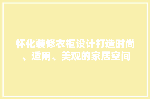 怀化装修衣柜设计打造时尚、适用、美观的家居空间