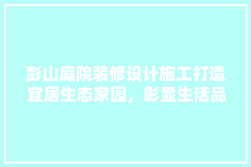 彭山庭院装修设计施工打造宜居生态家园，彰显生活品质之美