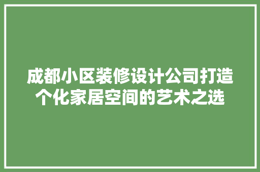 成都小区装修设计公司打造个化家居空间的艺术之选