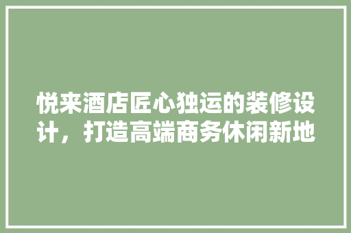 悦来酒店匠心独运的装修设计，打造高端商务休闲新地标