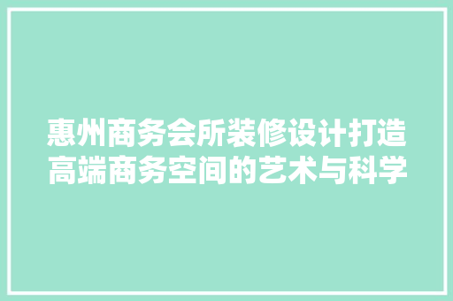 惠州商务会所装修设计打造高端商务空间的艺术与科学