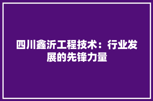 四川鑫沂工程技术：行业发展的先锋力量 卧室装修