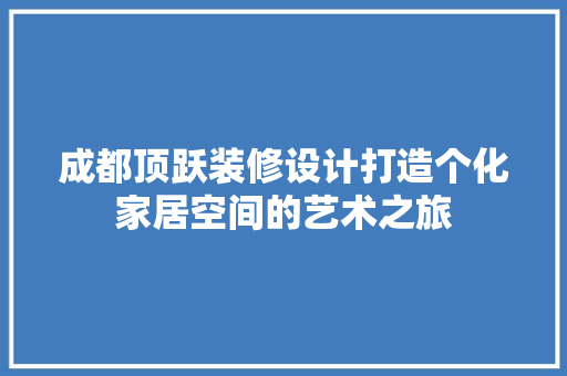 成都顶跃装修设计打造个化家居空间的艺术之旅