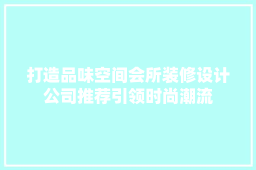 打造品味空间会所装修设计公司推荐引领时尚潮流