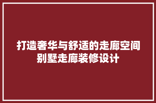 打造奢华与舒适的走廊空间别墅走廊装修设计