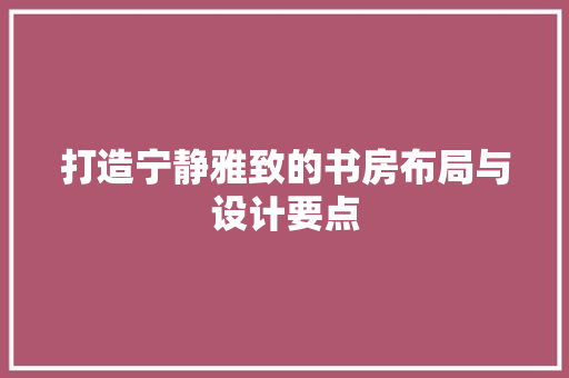 打造宁静雅致的书房布局与设计要点