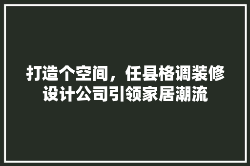 打造个空间，任县格调装修设计公司引领家居潮流