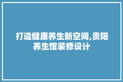 打造健康养生新空间,贵阳养生馆装修设计