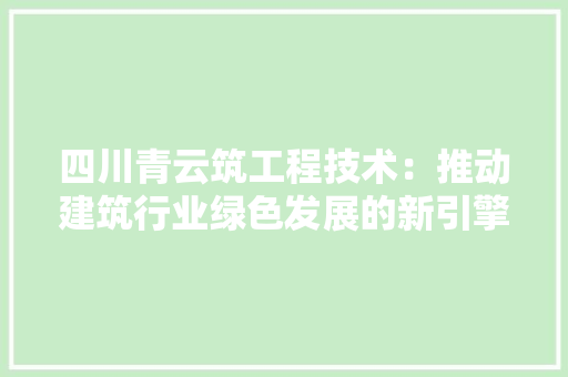四川青云筑工程技术：推动建筑行业绿色发展的新引擎