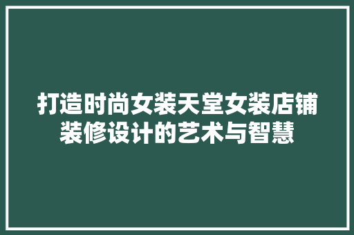 打造时尚女装天堂女装店铺装修设计的艺术与智慧