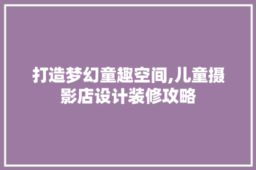 打造梦幻童趣空间,儿童摄影店设计装修攻略