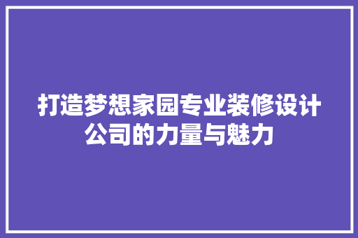 打造梦想家园专业装修设计公司的力量与魅力