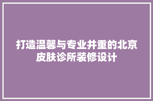 打造温馨与专业并重的北京皮肤诊所装修设计