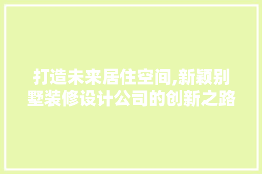 打造未来居住空间,新颖别墅装修设计公司的创新之路