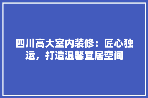 四川高大室内装修：匠心独运，打造温馨宜居空间