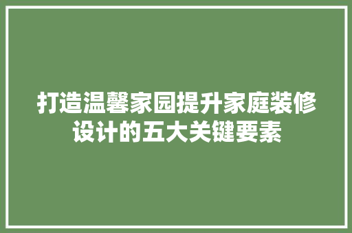 打造温馨家园提升家庭装修设计的五大关键要素