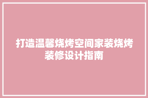 打造温馨烧烤空间家装烧烤装修设计指南