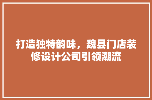 打造独特韵味，魏县门店装修设计公司引领潮流