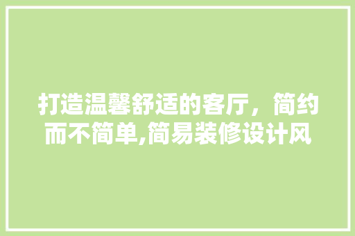 打造温馨舒适的客厅，简约而不简单,简易装修设计风格全