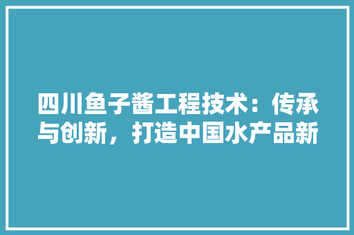 四川鱼子酱工程技术：传承与创新，打造中国水产品新名片 卧室装修