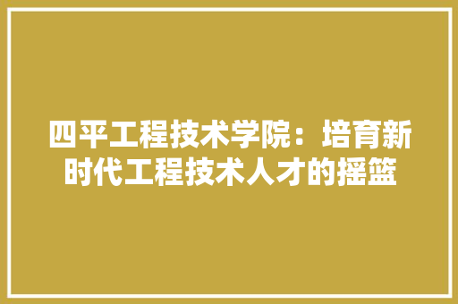 四平工程技术学院：培育新时代工程技术人才的摇篮 卧室装修