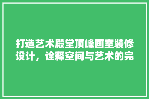打造艺术殿堂顶峰画室装修设计，诠释空间与艺术的完美融合