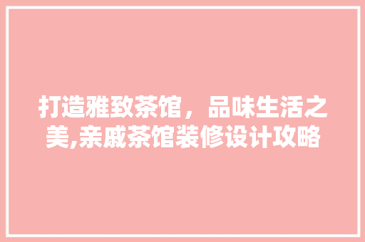 打造雅致茶馆，品味生活之美,亲戚茶馆装修设计攻略