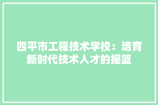 四平市工程技术学校：培育新时代技术人才的摇篮 卧室装修