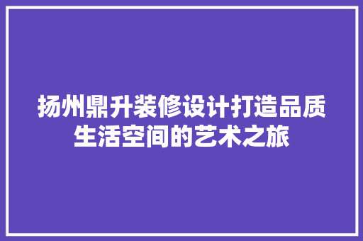 扬州鼎升装修设计打造品质生活空间的艺术之旅